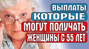 ВЫПЛАТЫ КОТОРЫЕ МОГУТ ПОЛУЧАТЬ ЖЕНЩИНЫ С 55 ЛЕТ