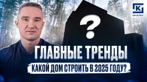 КАКОЙ ДОМ ПОСТРОИТЬ В 2025 ГОДУ? ГЛАВНЫЕ ТРЕНДЫ