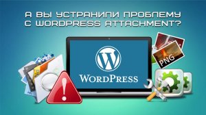 А вы устранили проблему с WordPress attachment?