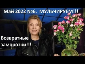 Май 2022 №6. Мульчируем огород. Возвратные заморозки.
