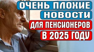 ОЧЕНЬ ПЛОХИЕ НОВОСТИ ДЛЯ ПЕНСИОНЕРОВ В 2025