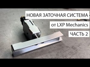 НОВАЯ ЗАТОЧНАЯ СИСТЕМА от LXP Mechanics. Часть 2