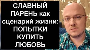 СЛАВНЫЙ ПАРЕНЬ как сценарий жизни: ПЫТАЮСЬ КУПИТЬ ЛЮБОВЬ БЕЗОТКАЗНОСТЬЮ