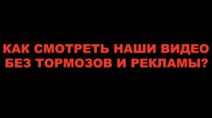 КАК СМОТРЕТЬ НАШИ ВИДЕО БЕЗ ТОРМОЗОВ И РЕКЛАМЫ