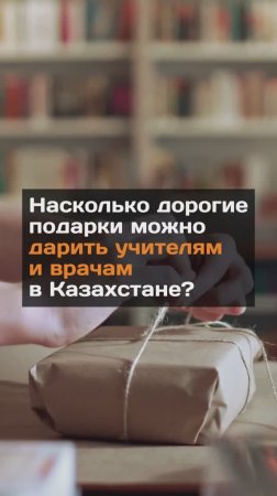 Насколько дорогие подарки можно дарить учителям и врачам в Казахстане?