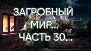 ЗАГРОБНЫЙ МИР...ЧАСТЬ 30...