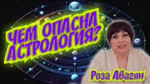 ЧЕМ ОПАСНА АСТРОЛОГИЯ? 
Роза Авагян