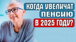 КОГДА УВЕЛИЧАТ ПЕНСИЮ В 2025 ГОДУ