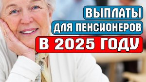 ВЫПЛАТЫ ДЛЯ ПЕНСИОНЕРОВ В 2025 ГОДУ