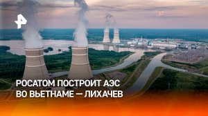 Россия построит по Вьетнаме АЭС на двух современных энергоблоках — Лихачев / РЕН Новости