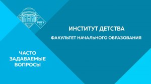 Часто задаваемые вопросы. Институт детства (Факультет начального образования)