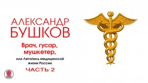 А. БУШКОВ «ВРАЧ, ГУСАР, МУШКЕТЕР, ИЛИ ЛЕТОПИСЬ МЕДИЦИНСКОЙ ЖИЗНИ РОССИИ. Часть 2». Читает А. Клюквин