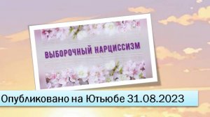 Выборочный нарциссизм (31.08.2023)