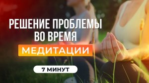 РЕШЕНИЕ ПРОБЛЕМ и ОТВЕТ НА ВОПРОС во время медитации