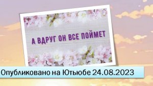 А вдруг он все поймет (24.08.2023)