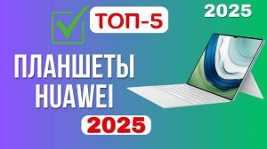 ТОП-5. ✔️Лучшие планшеты HUAWEI. 🔥Рейтинг 2025🔥. Какой лучше выбрать на сегодняшний день?