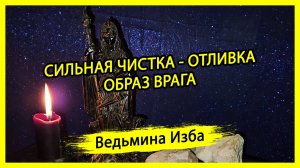 СИЛЬНАЯ ЧИСТКА - ОТЛИВКА. ОБРАЗ ВРАГА. ДЛЯ ВСЕХ. #ВЕДЬМИНАИЗБА ▶️ #МАГИЯ