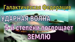 УДАРНАЯ ВОЛНА 5-й степени поглощает ЗЕМЛЮ ~ Галактическая Федерация