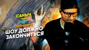 Саныч Music поёт: 1ntrovert - Шоу должно закончиться @ntroVert-W-