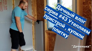Даченька #43 Утепляем пристрой, купили плитку.