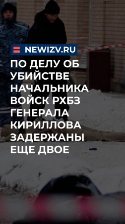 По делу об убийстве начальника войск РХБЗ генерала Кириллова задержаны еще двое