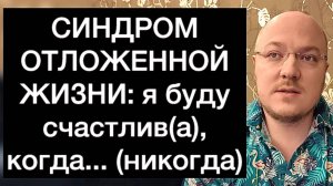 СИНДРОМ ОТЛОЖЕННОЙ ЖИЗНИ: я буду счастлив(а), когда... (никогда)