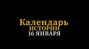 КАЛЕНДАРЬ ИСТОРИИ 16 ЯНВАРЯ