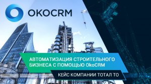 Автоматизация строительного бизнеса с помощью OkoCRM: Кейc компании Тотал ТО
