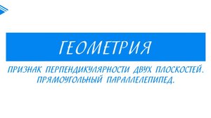10 класс - Геометрия - Признак перпендикулярности двух плоскостей. Прямоугольный параллелепипед