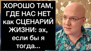 ХОРОШО ТАМ, ГДЕ НАС НЕТ как СЦЕНАРИЙ ЖИЗНИ: эх, если бы я тогда...