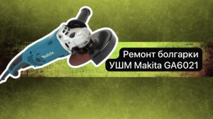 Ремонт болгарки УШМ Makita GA6021  17 января.