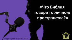 Бодрое утро 17.01.25 - «Что Библия говорит о личном пространстве?»