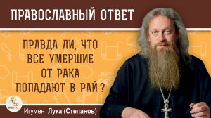 ПРАВДА ЛИ, ЧТО ВСЕ УМЕРШИЕ ОТ РАКА ПОПАДАЮТ  В РАЙ ?  Игумен Лука (Степанов)