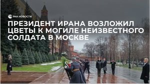 Президент Ирана возложил цветы к Могиле неизвестного солдата в Москве