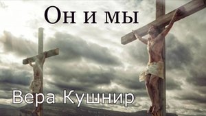 Вера Кушнир .стих - "Он и мы."