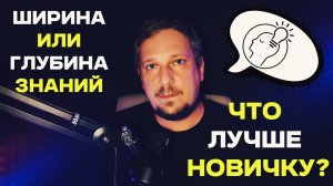 Ширина или глубина знаний что лучше новичку?