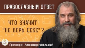 ЧТО ЗНАЧИТ "НЕ ВЕРЬ СЕБЕ" ?  Протоиерей Александр Никольский