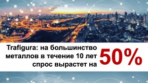 Глава Trafigura  прогнозирует 50%-е увеличение спроса на металлы в течение 10 лет