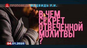 В ЧЕМ СЕКРЕТ ОТВЕЧЕННОЙ МОЛИТВЫ? 04.01.2025 г. Медвидь Р.И.