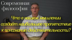 Что в нашем мышлении создаёт наибольшее препятствие к пониманию действительности?
