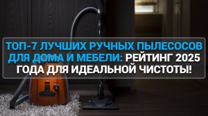 ТОП-7 ЛУЧШИХ РУЧНЫХ ПЫЛЕСОСОВ ДЛЯ ДОМА И МЕБЕЛИ: РЕЙТИНГ 2025 ГОДА ДЛЯ ИДЕАЛЬНОЙ ЧИСТОТЫ!