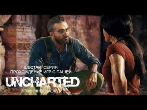 UNCHARTED УТРАЧЕННОЕ НАСЛЕДИЕ | ШЕСТАЯ  СЕРИЯ | ПРОХОЖДЕНИЕ ИГР С ПАШЕЙ