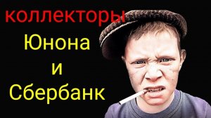коллекторы. Сбербанк, Юнона