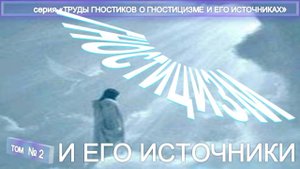 (2) ИСТОЧНИКИ ГНОСТИЦИЗМА - Труды гностиков о гностицизме и его источнике