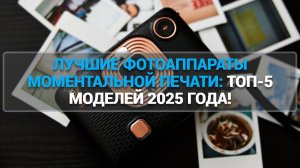 ЛУЧШИЕ ФОТОАППАРАТЫ МОМЕНТАЛЬНОЙ ПЕЧАТИ: ТОП-5 МОДЕЛЕЙ 2025 ГОДА!