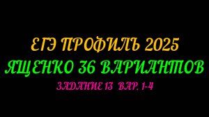 ЕГЭ ПРОФИЛЬ 2025. ЯЩЕНКО 36 ВАРИАНТОВ. ЗАДАНИЕ-13 ВАРИАНТ 1-4