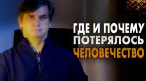 Потерянное человечество | Где и почему потерялось человечество