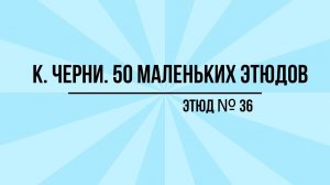 К. Черни. Этюд №36. 50 маленьких этюдов для фортепиано.