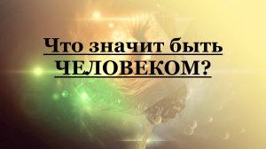 Что значит быть ЧЕЛОВЕКОМ