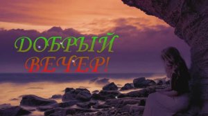 ДОБРЫЙ ВЕЧЕР.КРАСИВАЯ МЕЛОДИЯ И ДОБРЫЕ ПОЖЕЛАНИЯ.